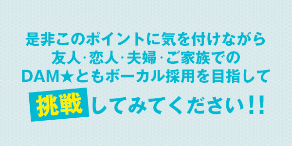 是非このポイントに気を付けながら友人・恋人・夫婦・ご家族でのDAM★ともボーカル採用を目指して挑戦してみてください