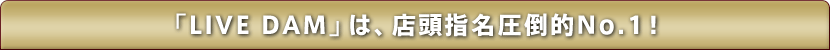 「LIVE DAM 」は、店頭指名圧倒的No.1 !