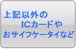 上記以外のICカードやおサイフケータイなど