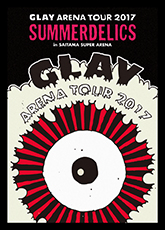 Blu-ray & DVD 『GLAY ARENA TOUR 2017“SUMMERDELICS”in SAITAMA SUPER ARENA』