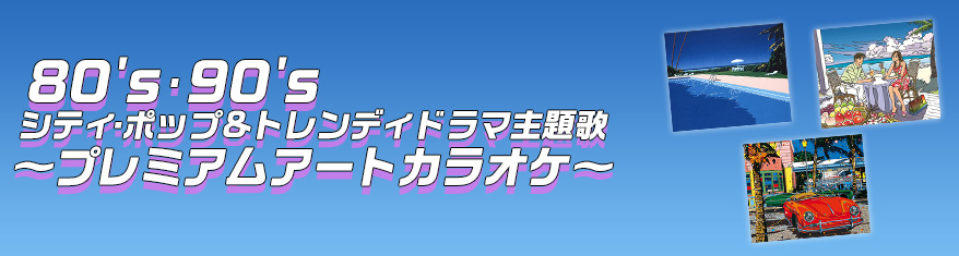 プレイリスト：80's･90's  シティ・ポップ&トレンディドラマ主題歌 ～プレミアムアートカラオケ～