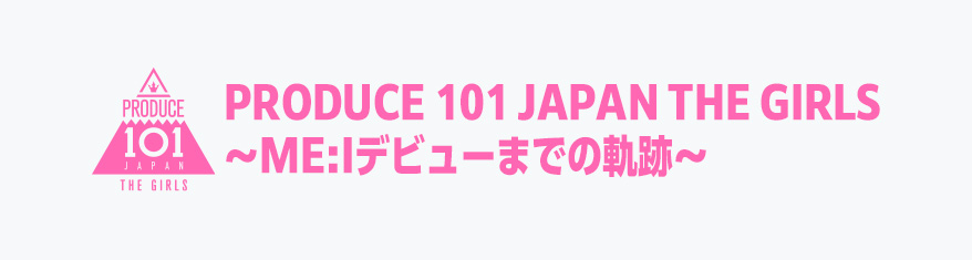 PRODUCE 101 JAPAN THE GIRLS～ME:Iデビューまでの軌跡～