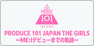 PRODUCE 101 JAPAN THE GIRLS～ME:Iデビューまでの軌跡～