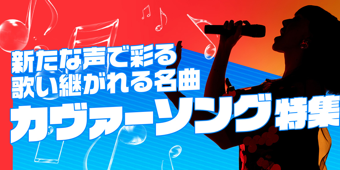 新たな声で彩る 歌い継がれる名曲 カヴァーソング特集