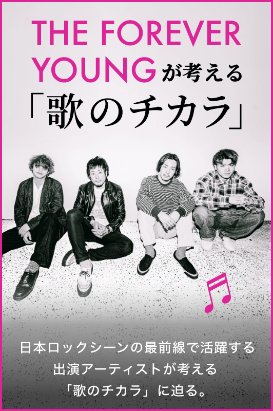 THE FOREVER YOUNGが考える「歌のチカラ」 日本ロックシーンの最前線で活躍する出演アーティストが考える「歌のチカラ」に迫る。
