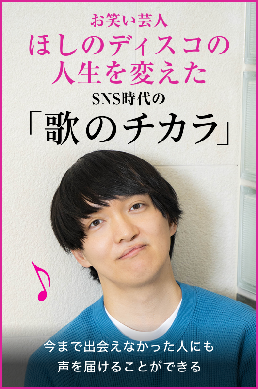 お笑い芸人・ほしのディスコの人生を変えた、SNS時代の“歌のチカラ”