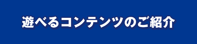 遊べる充実コンテンツのご紹介！！