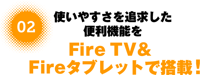 使いやすさを追求した便利機能をFire TV ＆ Fireタブレットで搭載！