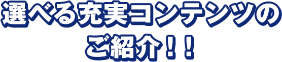 選べる充実コンテンツのご紹介！！