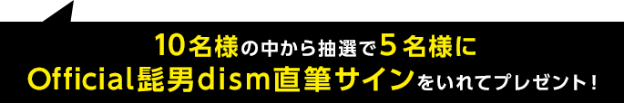 10名様の中から抽選で５名様にOfficial髭男dism直筆サインをいれてプレゼント！