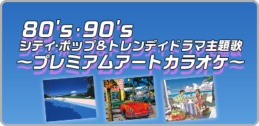 プレイリスト：80's･90's  シティ・ポップ&トレンディドラマ主題歌 ～プレミアムアートカラオケ～