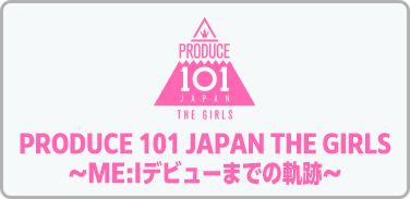PRODUCE 101 JAPAN THE GIRLS~ME:Iデビューまでの軌跡~