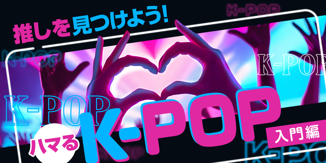 推しを見つけよう!ハマるK-POP入門編